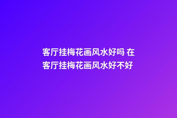 客厅挂梅花画风水好吗 在客厅挂梅花画风水好不好